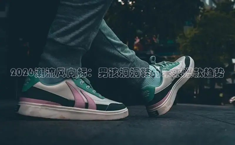 2026潮流风向标：男孩洞洞鞋的未来爆款趋势