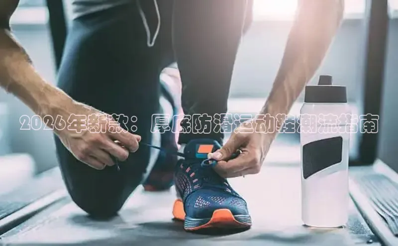 2026年新款：厚底防滑运动鞋潮流指南